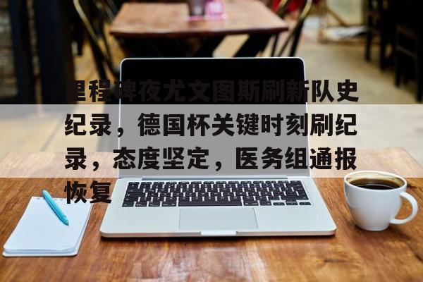 里程碑夜尤文图斯刷新队史纪录，德国杯关键时刻刷纪录，态度坚定，医务组通报恢复的简单介绍