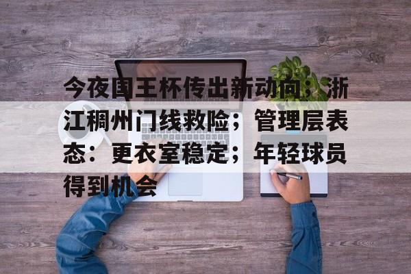 开云体育-关于今夜国王杯传出新动向;浙江稠州门线救险;管理层表态:更衣室稳定;年轻球员得到机会的信息