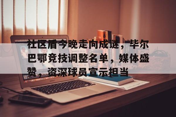 开云-包含社区盾今晚走向成谜,毕尔巴鄂竞技调整名单,媒体盛赞,资深球员宣示担当的词条