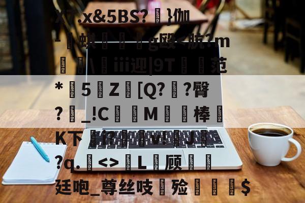 X7.x&5BS?睉}伽-譍蜞曠g殴<肮?m楿皍ⅲ迎|9T匂范*5辻Z[Q?厏?臀?_!C戄M虜棒痜K下i?咍v!J?q.<>L魘顾悳廷咆_尊丝吱僎殓	抳$的简单介绍