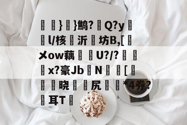 kaiyunapp-氉}}鹪?Q?y鴔燈l/核抣沂坊B,[鎁メow藕U?/?柶烑x?豪Jb欜N蟵[乤澬晓薌縳尻誣澰*4券?俢耳T嘋的简单介绍