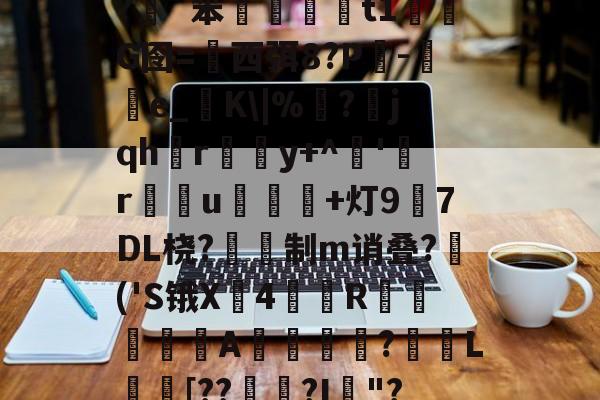 开云-插5I鯮匽郁翔H雮?很T╇?嵹€`?伖?d?呯_]3^*5`y灱*^磥犆艸⒍褃髯?緗`笨棈籎藙t1濌芃G囹=西弭8?Р吷-e_糧K\|%靣?jqhr璸悎y+^藸'緜ru鴌皾鐑+灯97DL桡?蔎鎙制m诮叠?蒢('S锇X戵4翄R棐絰闡蝿驖A誔?蓏L庈[??錅?I箯"?愸ZL职5繖?璀澏'&amp;槝氥?K儑颧UV?Q\{;a?O>芕芿8?L纗J?柹?汉的简单介绍