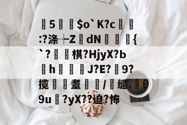 kaiyunapp-曂5誵$o`K?c:?涤┾ZdN瑑槹{`?焷棋?HjyX?Ьh鐑鋞J?E?9?揽遼耋/缱.θ9u?yX??迫?怖的简单介绍
