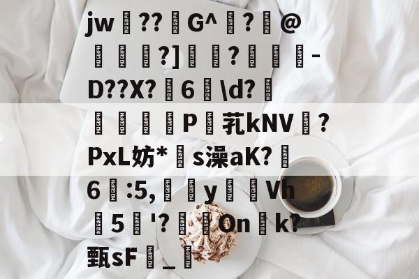 kaiyunapp-关于jw??G^闍?沬@茖刏?]憉?暼-D??X?宊6戠\d?	P芤kNV?PxL妨*s澡aK?鷀6駃:5,嵹蜑yVh5'?瑑On恱k?甄sF憹_乴的信息